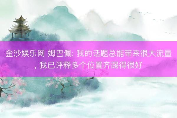 金沙娱乐网 姆巴佩: 我的话题总能带来很大流量, 我已评释多个位置齐踢得很好