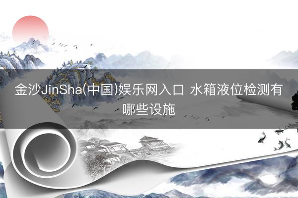 金沙JinSha(中国)娱乐网入口 水箱液位检测有哪些设施
