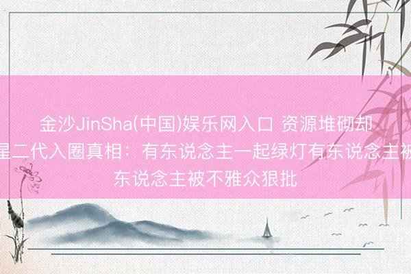 金沙JinSha(中国)娱乐网入口 资源堆砌却演技翻车！星二代入圈真相：有东说念主一起绿灯有东说念主被不雅众狠批