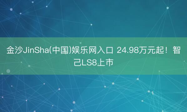 金沙JinSha(中国)娱乐网入口 24.98万元起！智己LS8上市