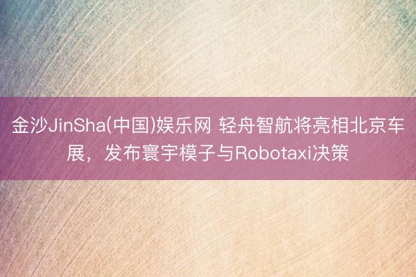 金沙JinSha(中国)娱乐网 轻舟智航将亮相北京车展，发布寰宇模子与Robotaxi决策
