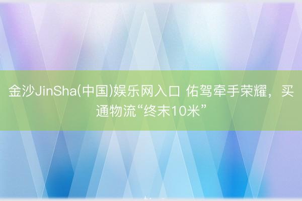 金沙JinSha(中国)娱乐网入口 佑驾牵手荣耀，买通物流“终末10米”