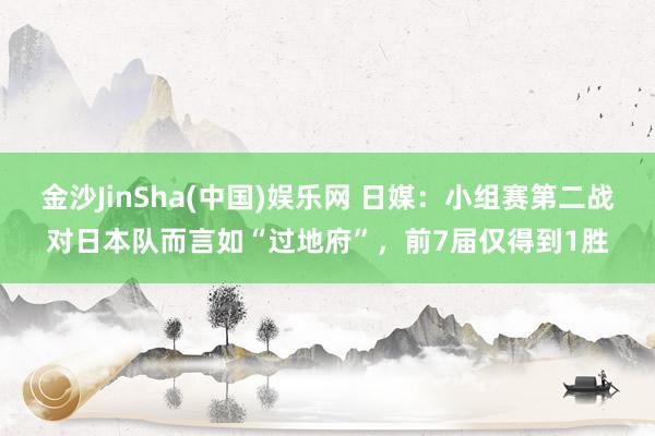 金沙JinSha(中国)娱乐网 日媒：小组赛第二战对日本队而言如“过地府”，前7届仅得到1胜