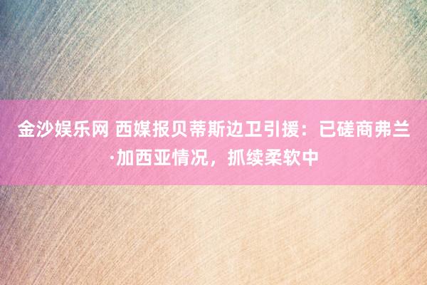 金沙娱乐网 西媒报贝蒂斯边卫引援：已磋商弗兰·加西亚情况，抓续柔软中