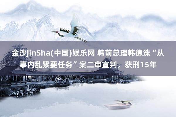 金沙JinSha(中国)娱乐网 韩前总理韩德洙“从事内乱紧要任务”案二审宣判,获刑15年