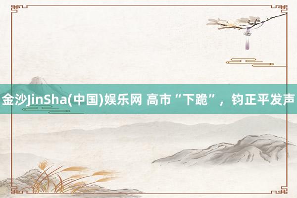 金沙JinSha(中国)娱乐网 高市“下跪”，钧正平发声