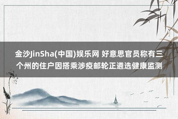 金沙JinSha(中国)娱乐网 好意思官员称有三个州的住户因搭乘涉疫邮轮正遴选健康监测