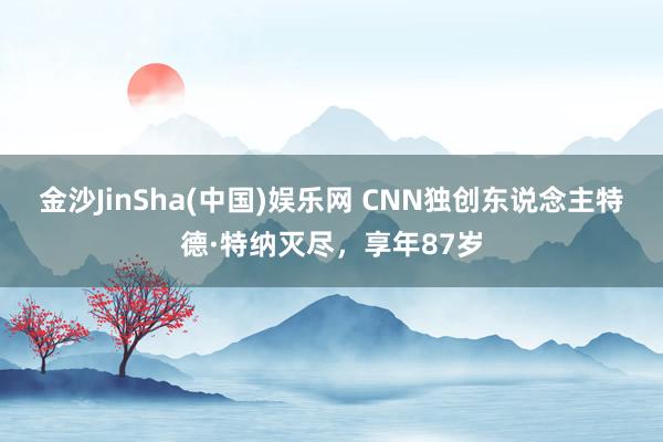 金沙JinSha(中国)娱乐网 CNN独创东说念主特德·特纳灭尽，享年87岁
