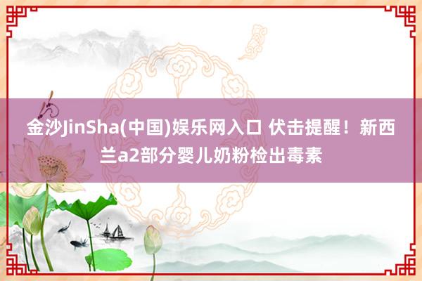 金沙JinSha(中国)娱乐网入口 伏击提醒!新西兰a2部分婴儿奶粉检出毒素