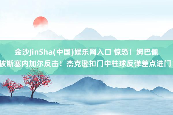 金沙JinSha(中国)娱乐网入口 惊恐！姆巴佩被断塞内加尔反击！杰克逊扣门中柱球反弹差点进门！