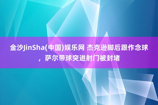 金沙JinSha(中国)娱乐网 杰克逊脚后跟作念球，萨尔带球突进射门被封堵
