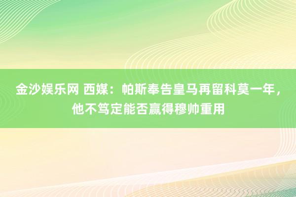 金沙娱乐网 西媒：帕斯奉告皇马再留科莫一年，他不笃定能否赢得穆帅重用
