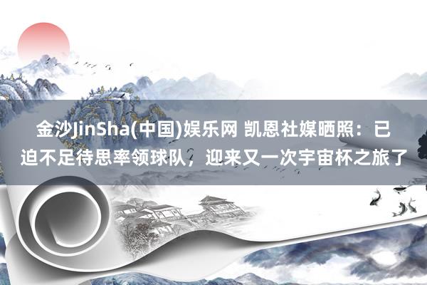 金沙JinSha(中国)娱乐网 凯恩社媒晒照：已迫不足待思率领球队，迎来又一次宇宙杯之旅了