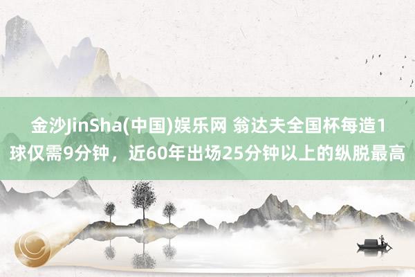 金沙JinSha(中国)娱乐网 翁达夫全国杯每造1球仅需9分钟，近60年出场25分钟以上的纵脱最高
