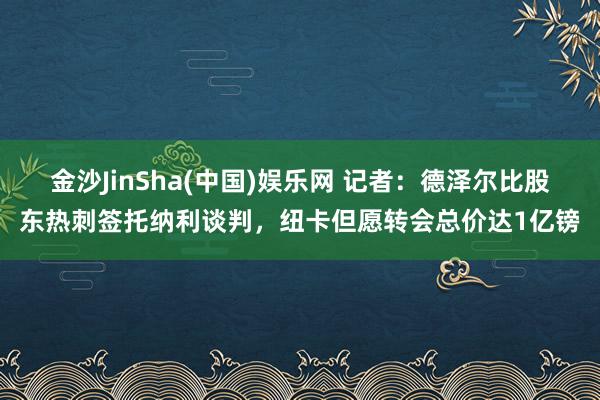 金沙JinSha(中国)娱乐网 记者：德泽尔比股东热刺签托纳利谈判，纽卡但愿转会总价达1亿镑