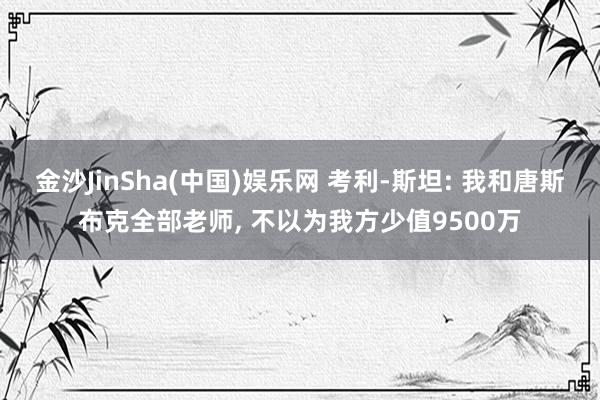 金沙JinSha(中国)娱乐网 考利-斯坦: 我和唐斯布克全部老师， 不以为我方少值9500万