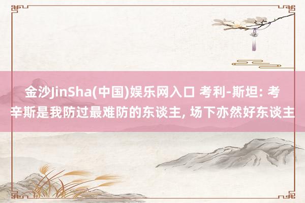 金沙JinSha(中国)娱乐网入口 考利-斯坦: 考辛斯是我防过最难防的东谈主， 场下亦然好东谈主
