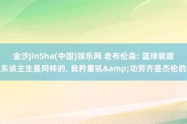 金沙JinSha(中国)娱乐网 老布伦森: 篮球就跟东谈主生是同样的， 我矜重吼&功劳齐是杰伦的
