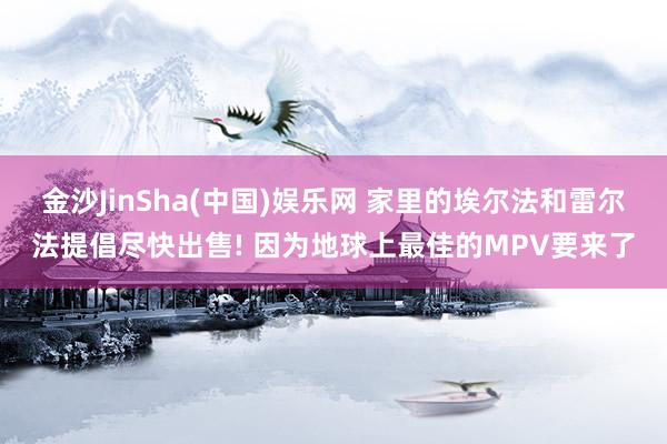 金沙JinSha(中国)娱乐网 家里的埃尔法和雷尔法提倡尽快出售! 因为地球上最佳的MPV要来了