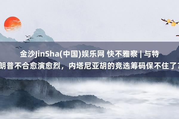 金沙JinSha(中国)娱乐网 快不雅察 | 与特朗普不合愈演愈烈，内塔尼亚胡的竞选筹码保不住了？