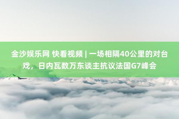 金沙娱乐网 快看视频 | 一场相隔40公里的对台戏，<a href=
