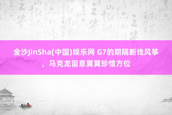 金沙JinSha(中国)娱乐网 G7的期隔断线风筝,马克龙留意翼翼珍惜方位