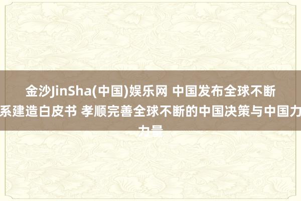 金沙JinSha(中国)娱乐网 中国发布全球不断体系建造白皮书 孝顺完善全球不断的中国决策与中国力量