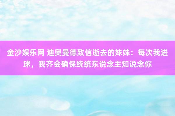 金沙娱乐网 迪奥曼德致信逝去的妹妹:每次我进球,我齐会确保统统东说念主知说念你