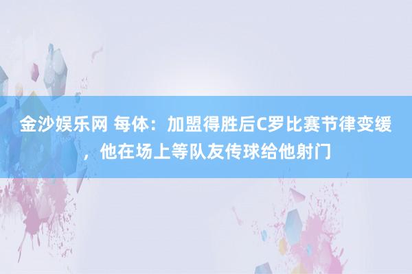 金沙娱乐网 每体:加盟得胜后C罗比赛节律变缓,他在场上等队友传球给他射门