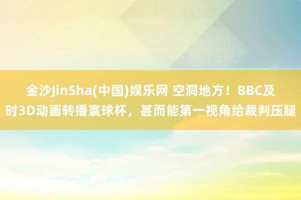 金沙JinSha(中国)娱乐网 空洞地方!BBC及时3D动画转播寰球杯,甚而能第一视角给裁判压腿